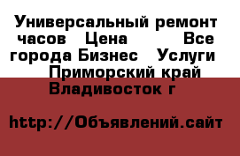 Универсальный ремонт часов › Цена ­ 100 - Все города Бизнес » Услуги   . Приморский край,Владивосток г.